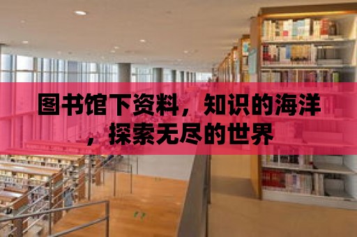 圖書館下資料，知識(shí)的海洋，探索無盡的世界