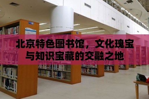 北京特色圖書館，文化瑰寶與知識寶藏的交融之地