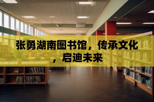 張勇湖南圖書館，傳承文化，啟迪未來