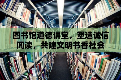 圖書館道德講堂，塑造誠信閱讀，共建文明書香社會