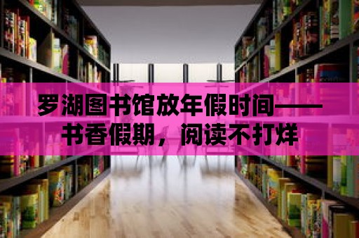 羅湖圖書館放年假時間——書香假期，閱讀不打烊