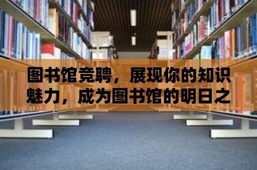 圖書館競聘，展現(xiàn)你的知識魅力，成為圖書館的明日之星