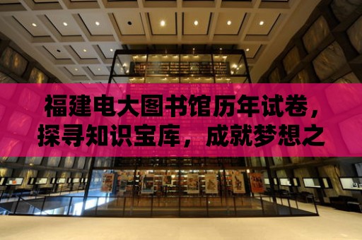 福建電大圖書館歷年試卷，探尋知識寶庫，成就夢想之路