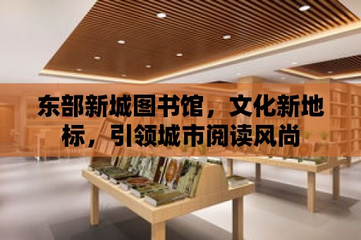 東部新城圖書館，文化新地標，引領城市閱讀風尚