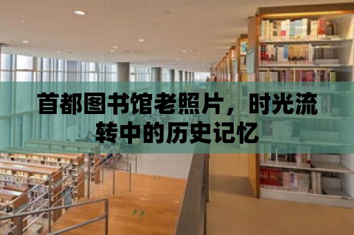 首都圖書館老照片，時光流轉中的歷史記憶