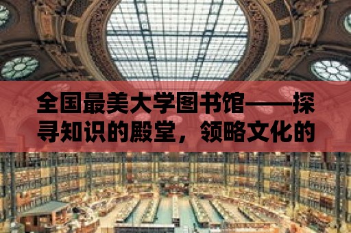 全國最美大學(xué)圖書館——探尋知識的殿堂，領(lǐng)略文化的魅力