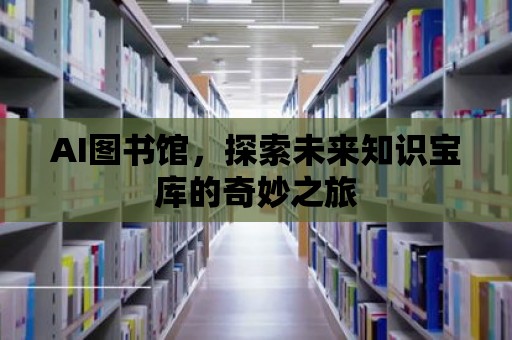 AI圖書館，探索未來知識(shí)寶庫的奇妙之旅