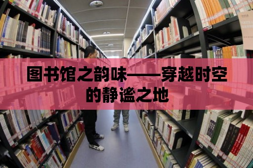 圖書館之韻味——穿越時空的靜謐之地