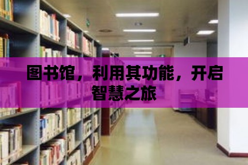 圖書(shū)館，利用其功能，開(kāi)啟智慧之旅