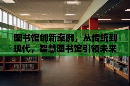 圖書館創新案例，從傳統到現代，智慧圖書館引領未來