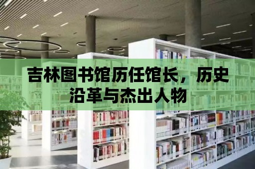 吉林圖書館歷任館長，歷史沿革與杰出人物