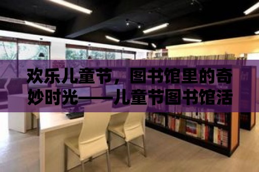 歡樂兒童節，圖書館里的奇妙時光——兒童節圖書館活動