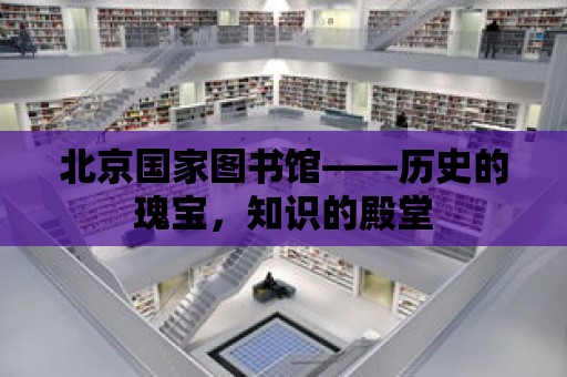 北京國家圖書館——歷史的瑰寶，知識的殿堂