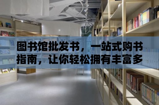 圖書館批發書，一站式購書指南，讓你輕松擁有豐富多樣的書籍