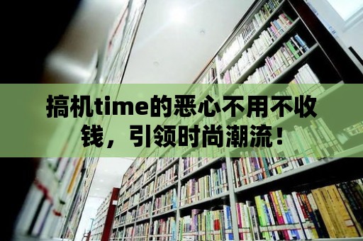 搞機time的惡心不用不收錢，引領時尚潮流！