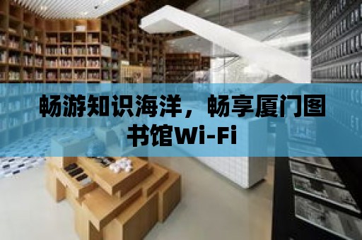 暢游知識海洋，暢享廈門圖書館Wi-Fi