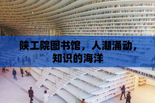 陜工院圖書館，人潮涌動，知識的海洋