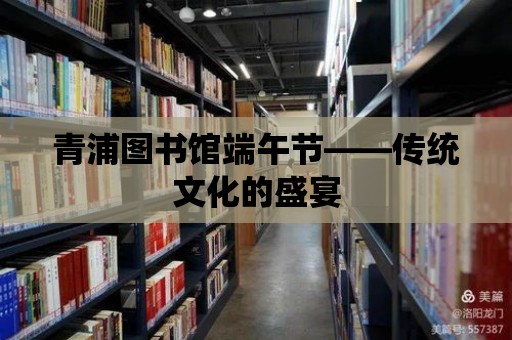 青浦圖書館端午節(jié)——傳統(tǒng)文化的盛宴