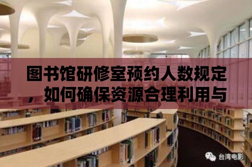 圖書館研修室預約人數規定，如何確保資源合理利用與個人權益的平衡