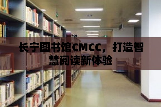 長(zhǎng)寧圖書(shū)館CMCC，打造智慧閱讀新體驗(yàn)