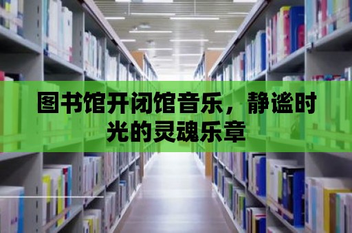 圖書館開閉館音樂，靜謐時光的靈魂樂章