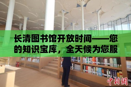 長清圖書館開放時間——您的知識寶庫，全天候為您服務！