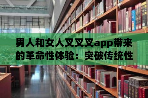 男人和女人叉叉叉app帶來的革命性體驗：突破傳統性別角色的界限