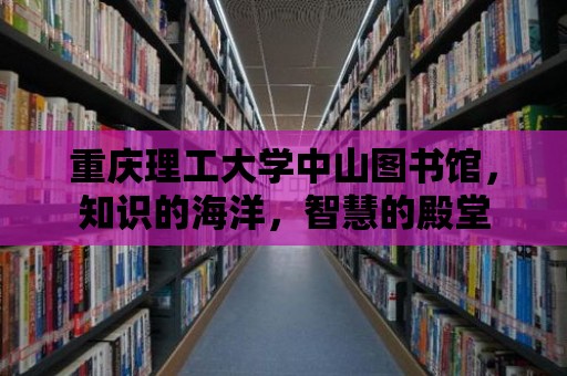 重慶理工大學中山圖書館，知識的海洋，智慧的殿堂