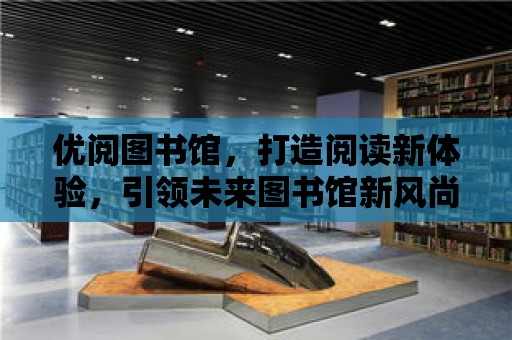 優閱圖書館，打造閱讀新體驗，引領未來圖書館新風尚