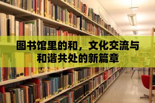 圖書館里的和，文化交流與和諧共處的新篇章