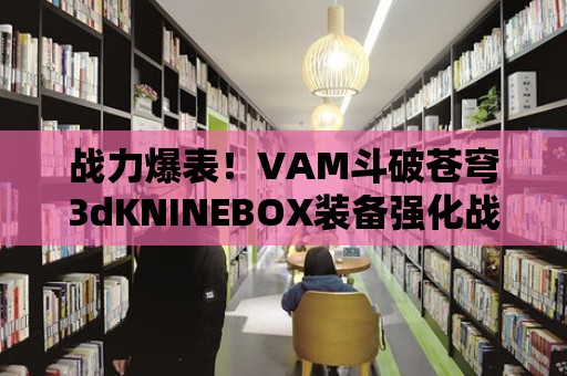 戰(zhàn)力爆表！VAM斗破蒼穹3dKNINEBOX裝備強(qiáng)化戰(zhàn)略指南！