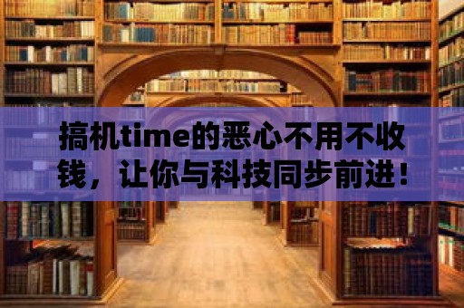 搞機(jī)time的惡心不用不收錢，讓你與科技同步前進(jìn)！