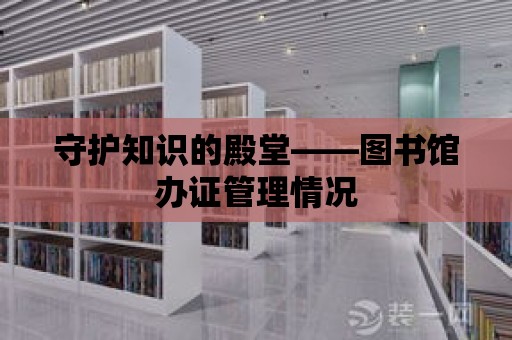 守護知識的殿堂——圖書館辦證管理情況