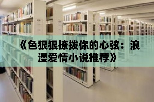 《色狠狠撩撥你的心弦：浪漫愛(ài)情小說(shuō)推薦》