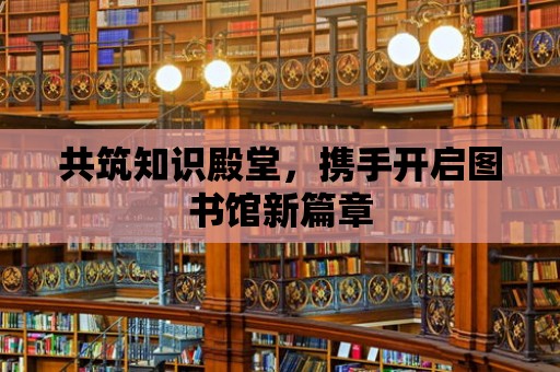 共筑知識殿堂，攜手開啟圖書館新篇章