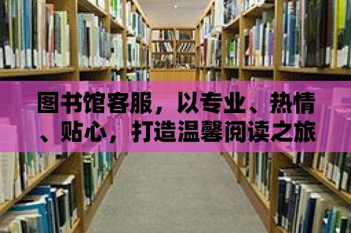 圖書館客服，以專業、熱情、貼心，打造溫馨閱讀之旅