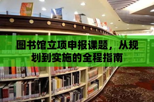 圖書館立項申報課題，從規劃到實施的全程指南