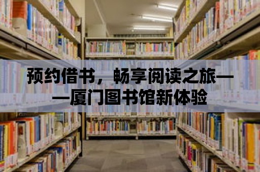 預約借書，暢享閱讀之旅——廈門圖書館新體驗