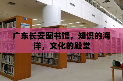 廣東長(zhǎng)安圖書館，知識(shí)的海洋，文化的殿堂