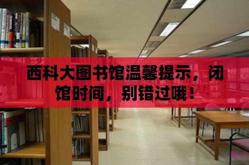 西科大圖書館溫馨提示，閉館時間，別錯過哦！