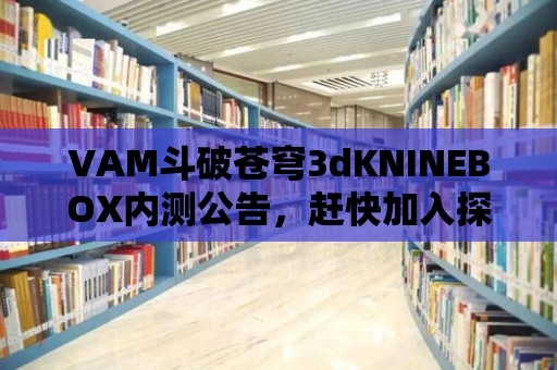 VAM斗破蒼穹3dKNINEBOX內測公告，趕快加入探索修真之旅！