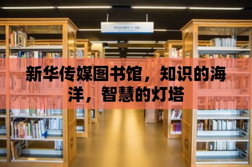 新華傳媒圖書館，知識的海洋，智慧的燈塔