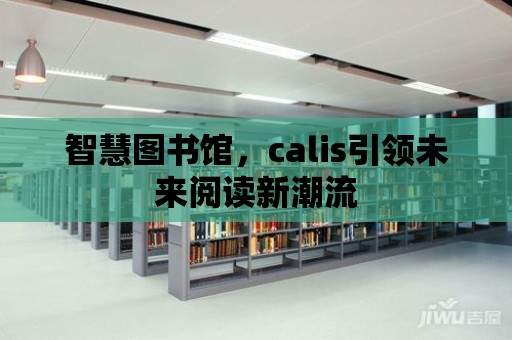 智慧圖書館，calis引領未來閱讀新潮流