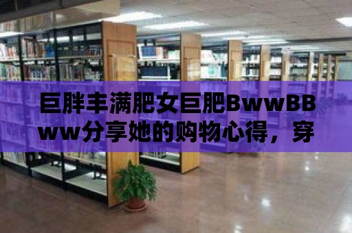 巨胖豐滿肥女巨肥BwwBBww分享她的購物心得，穿出時尚感