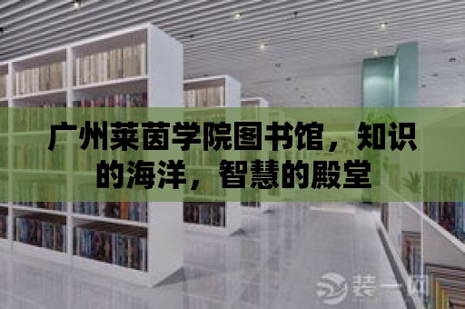 廣州萊茵學(xué)院圖書館，知識的海洋，智慧的殿堂