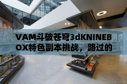 VAM斗破蒼穹3dKNINEBOX特色副本挑戰，路過的人都羨慕我！