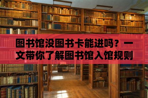 圖書館沒圖書卡能進嗎？一文帶你了解圖書館入館規則