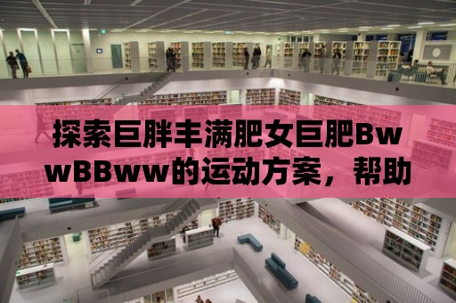 探索巨胖豐滿肥女巨肥BwwBBww的運動方案，幫助你塑造完美身材