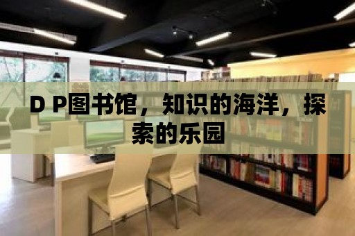 D P圖書館，知識的海洋，探索的樂園