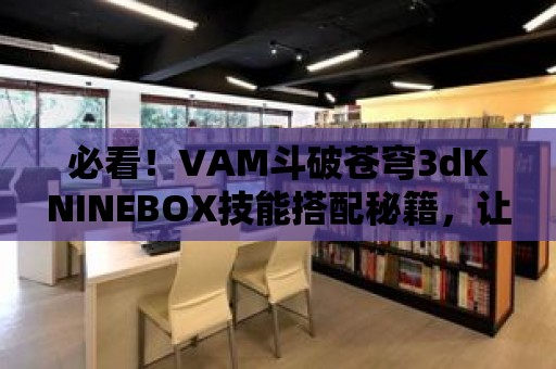 必看！VAM斗破蒼穹3dKNINEBOX技能搭配秘籍，讓你暢快戰(zhàn)斗！